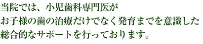 当院では、小児歯科専門医がお子様の歯の治療だけでなく発育までを意識した総合的なサポートを行っております。