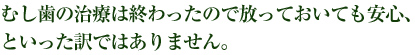 むし歯の治療は終わったので放っておいても安心、そう思ってはいませんでしょうか。
